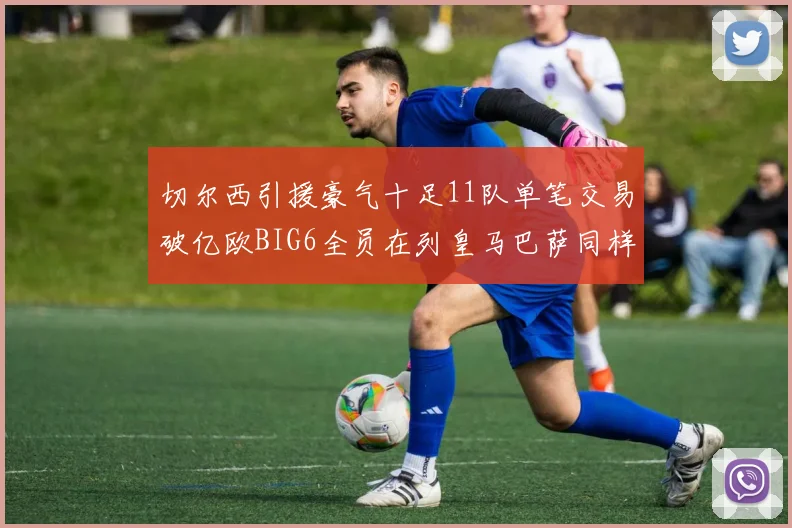 切尔西引援豪气十足11队单笔交易破亿欧BIG6全员在列皇马巴萨同样参与