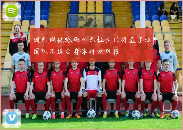 姆巴佩被球砸中巴拉圭门将直言法国队不适合身体对抗风格