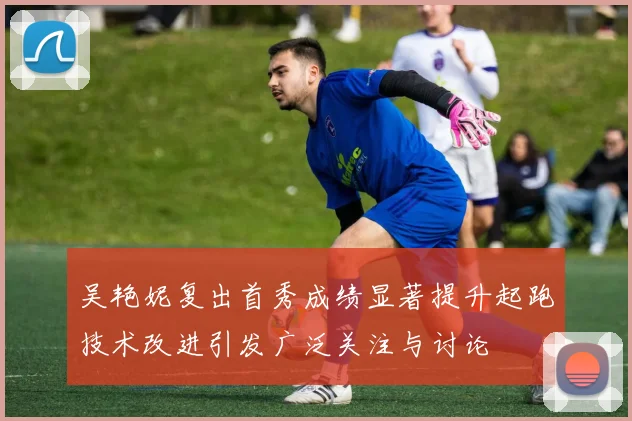 吴艳妮复出首秀成绩显著提升起跑技术改进引发广泛关注与讨论