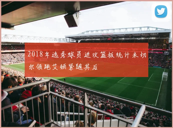 2018年选秀球员进攻篮板统计米切尔领跑艾顿紧随其后