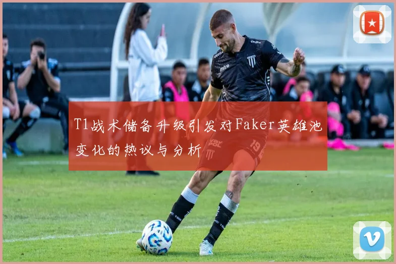 T1战术储备升级引发对Faker英雄池变化的热议与分析