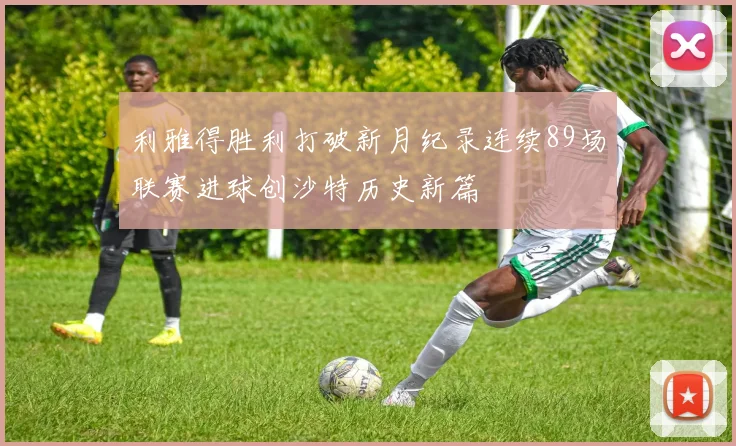 利雅得胜利打破新月纪录连续89场联赛进球创沙特历史新篇